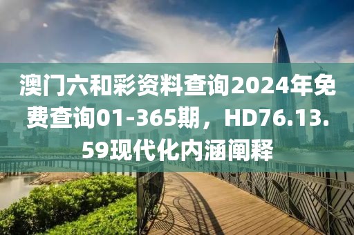 澳门六和彩资料查询2024年免费查询01-365期，HD76.13.59现代化内涵阐释