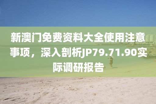 新澳门免费资料大全使用注意事项，深入剖析JP79.71.90实际调研报告