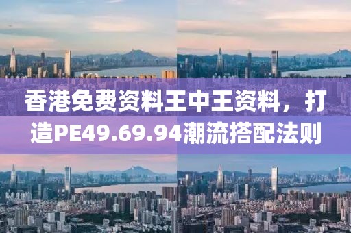 香港免费资料王中王资料，打造PE49.69.94潮流搭配法则