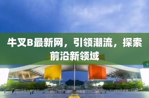 牛叉B最新网，引领潮流，探索前沿新领域