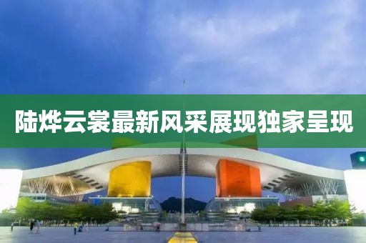 陆烨云裳最新风采展现独家呈现