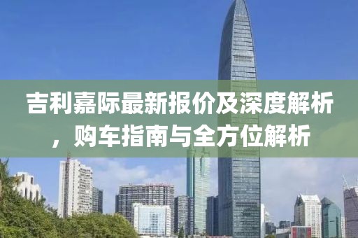 吉利嘉际最新报价及深度解析，购车指南与全方位解析