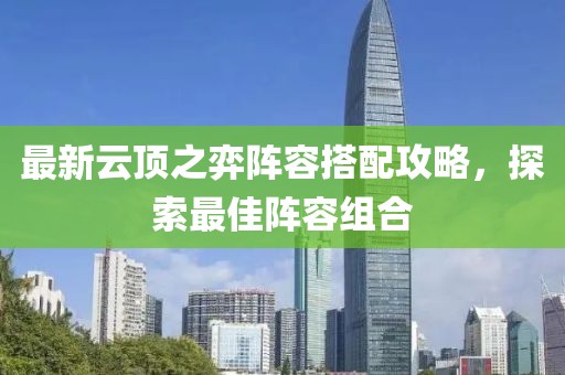 最新云顶之弈阵容搭配攻略，探索最佳阵容组合