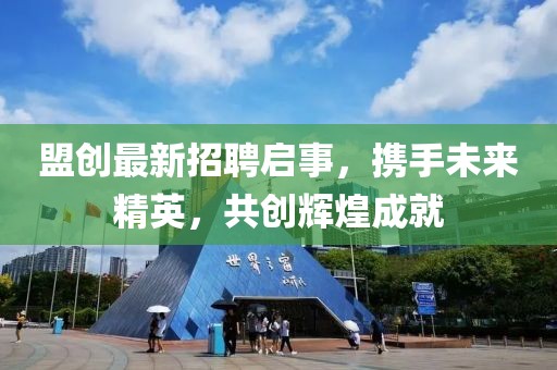 盟创最新招聘启事，携手未来精英，共创辉煌成就