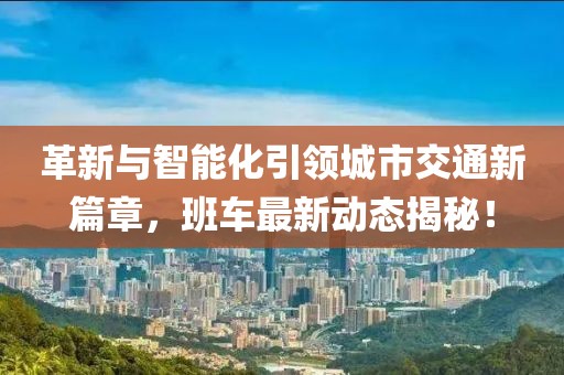 革新与智能化引领城市交通新篇章，班车最新动态揭秘！