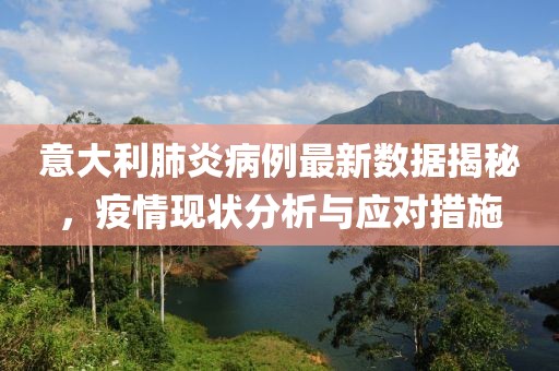 意大利肺炎病例最新数据揭秘，疫情现状分析与应对措施