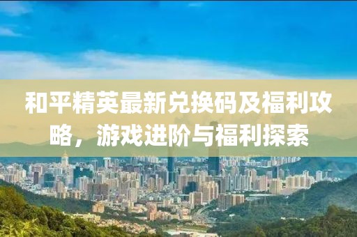 和平精英最新兑换码及福利攻略，游戏进阶与福利探索