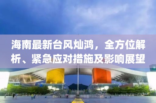 海南最新台风灿鸿，全方位解析、紧急应对措施及影响展望