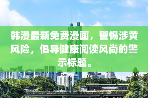 韩漫最新免费漫画，警惕涉黄风险，倡导健康阅读风尚的警示标题。