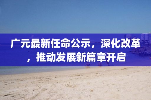广元最新任命公示，深化改革，推动发展新篇章开启