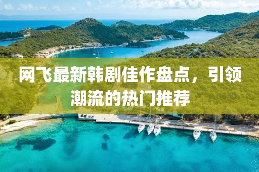 网飞最新韩剧佳作盘点，引领潮流的热门推荐