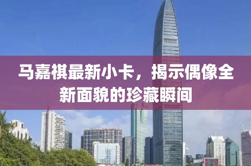 马嘉祺最新小卡，揭示偶像全新面貌的珍藏瞬间