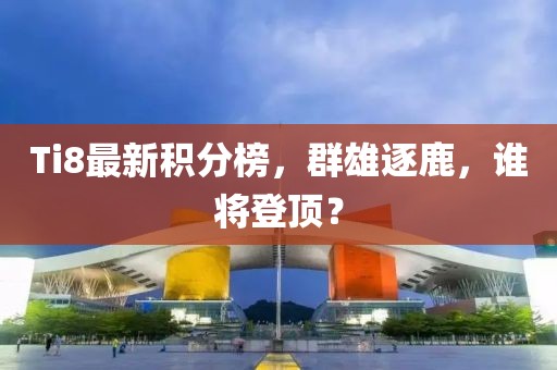 Ti8最新积分榜，群雄逐鹿，谁将登顶？