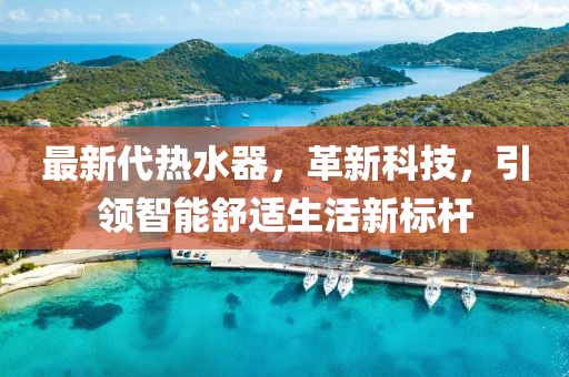 最新代热水器，革新科技，引领智能舒适生活新标杆