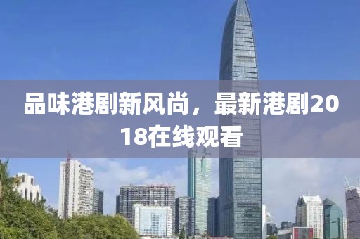 品味港剧新风尚，最新港剧2018在线观看