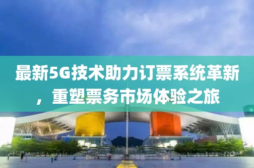 最新5G技术助力订票系统革新，重塑票务市场体验之旅