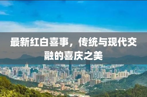最新红白喜事，传统与现代交融的喜庆之美