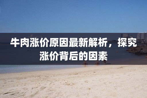 牛肉涨价原因最新解析，探究涨价背后的因素