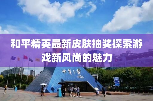 和平精英最新皮肤抽奖探索游戏新风尚的魅力