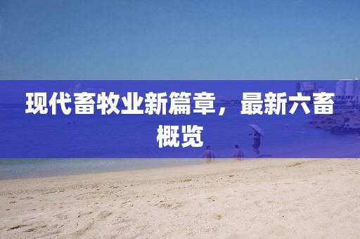 现代畜牧业新篇章，最新六畜概览