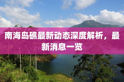 南海岛礁最新动态深度解析，最新消息一览