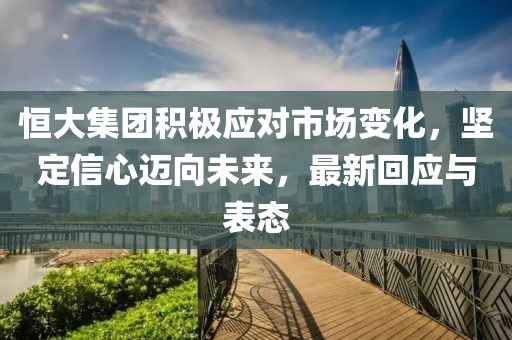 恒大集团积极应对市场变化，坚定信心迈向未来，最新回应与表态