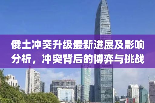 俄土冲突升级最新进展及影响分析，冲突背后的博弈与挑战