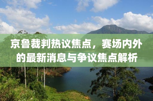 京鲁裁判热议焦点，赛场内外的最新消息与争议焦点解析