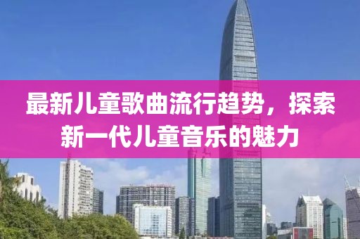 最新儿童歌曲流行趋势，探索新一代儿童音乐的魅力