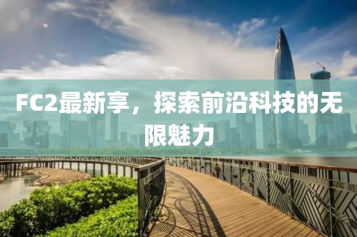 FC2最新享，探索前沿科技的无限魅力