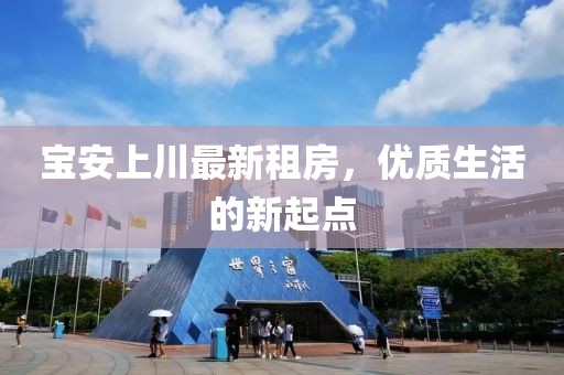 宝安上川最新租房，优质生活的新起点