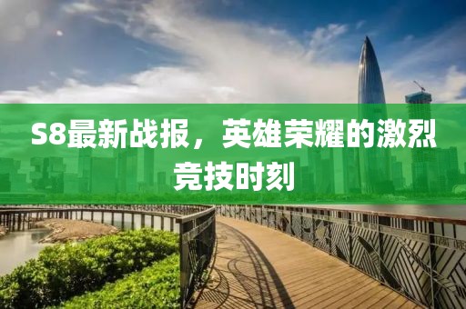S8最新战报，英雄荣耀的激烈竞技时刻