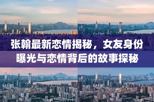 张翰最新恋情揭秘，女友身份曝光与恋情背后的故事探秘