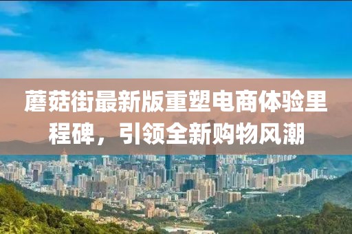 蘑菇街最新版重塑电商体验里程碑，引领全新购物风潮