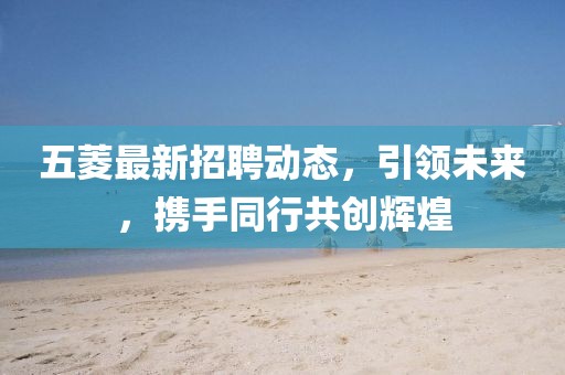 五菱最新招聘动态，引领未来，携手同行共创辉煌