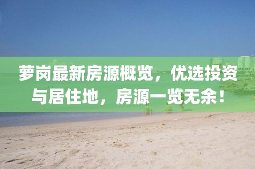 萝岗最新房源概览，优选投资与居住地，房源一览无余！