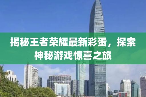 揭秘王者荣耀最新彩蛋，探索神秘游戏惊喜之旅
