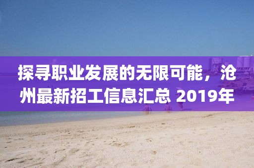 探寻职业发展的无限可能，沧州最新招工信息汇总 2019年