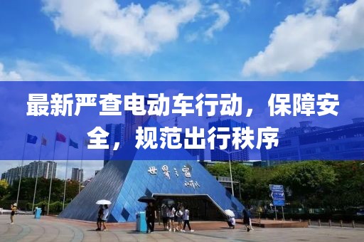 最新严查电动车行动，保障安全，规范出行秩序