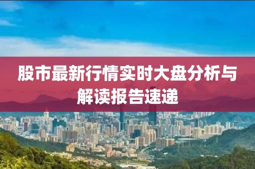 股市最新行情实时大盘分析与解读报告速递