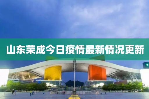 山东荣成今日疫情最新情况更新