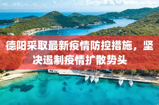 德阳采取最新疫情防控措施，坚决遏制疫情扩散势头