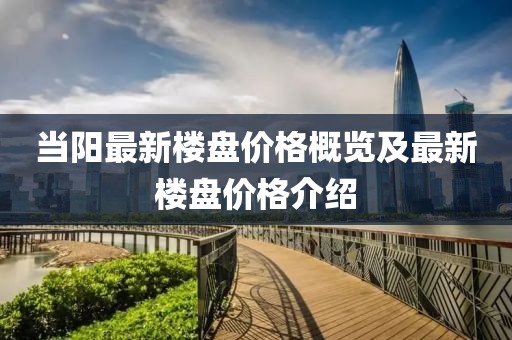 当阳最新楼盘价格概览及最新楼盘价格介绍