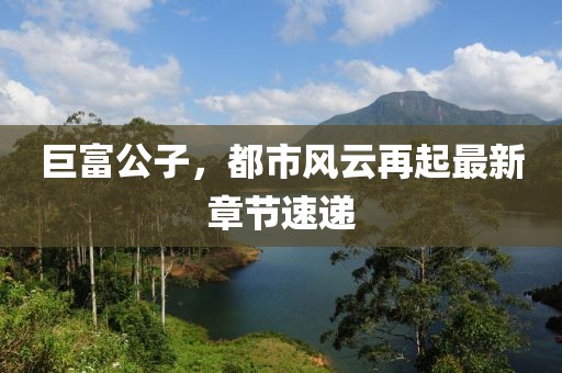 巨富公子，都市风云再起最新章节速递