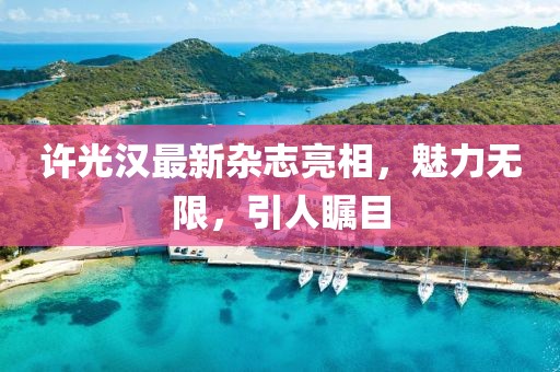 许光汉最新杂志亮相，魅力无限，引人瞩目