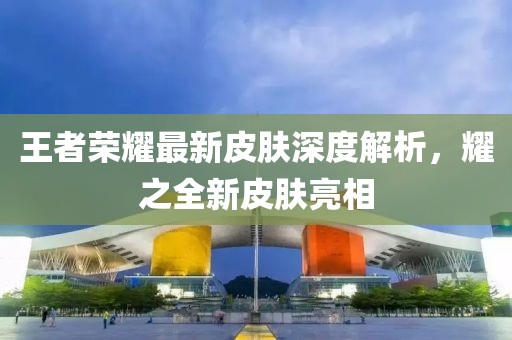 王者荣耀最新皮肤深度解析，耀之全新皮肤亮相