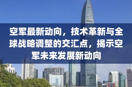 空军最新动向，技术革新与全球战略调整的交汇点，揭示空军未来发展新动向