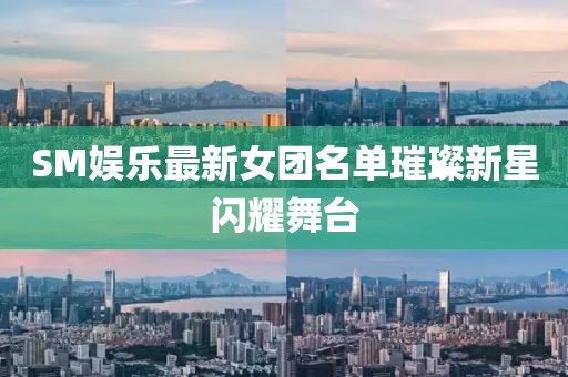 SM娱乐最新女团名单璀璨新星闪耀舞台
