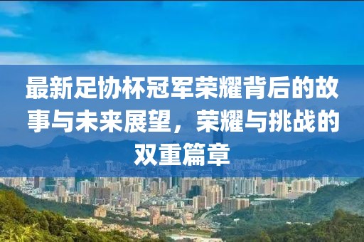 最新足协杯冠军荣耀背后的故事与未来展望，荣耀与挑战的双重篇章