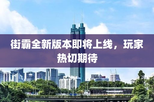 街霸全新版本即将上线，玩家热切期待